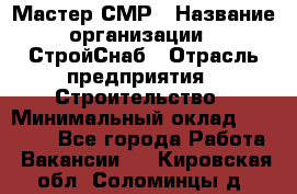 Мастер СМР › Название организации ­ СтройСнаб › Отрасль предприятия ­ Строительство › Минимальный оклад ­ 25 000 - Все города Работа » Вакансии   . Кировская обл.,Соломинцы д.